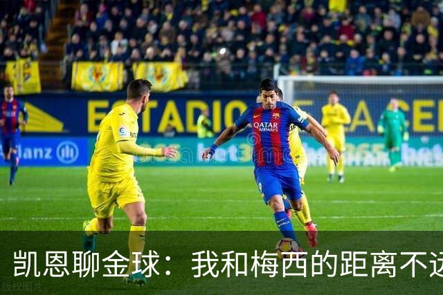 凯恩聊金球：我和梅西的距离不远，但奖项不归我定