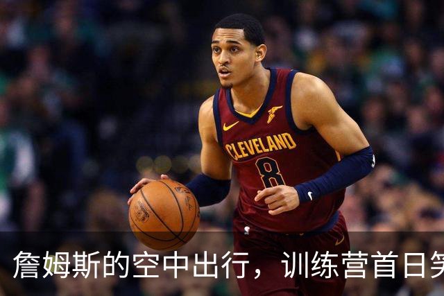 詹姆斯的空中出行，训练营首日笑声不断！